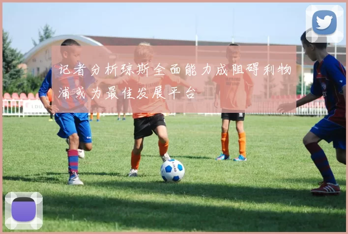 记者分析琼斯全面能力成阻碍利物浦或为最佳发展平台