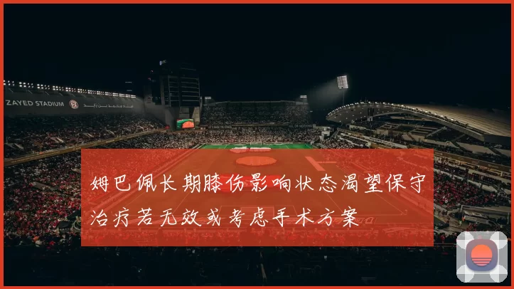 姆巴佩长期膝伤影响状态渴望保守治疗若无效或考虑手术方案