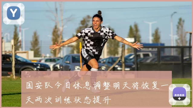 国安队今日休息调整明天将恢复一天两次训练状态提升