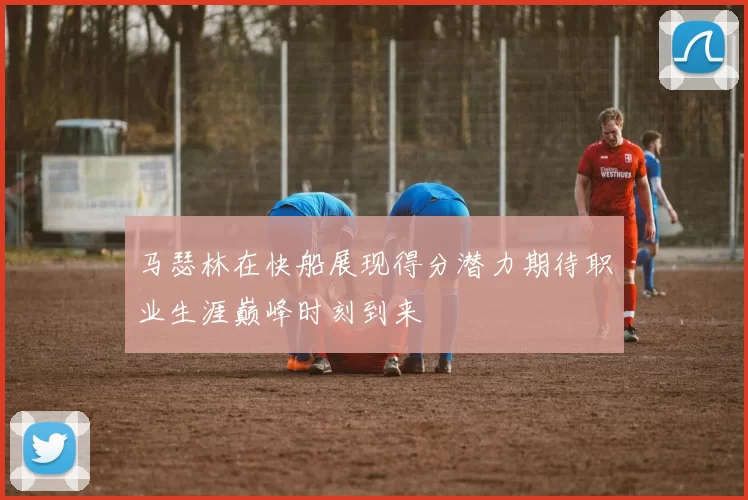 马瑟林在快船展现得分潜力期待职业生涯巅峰时刻到来